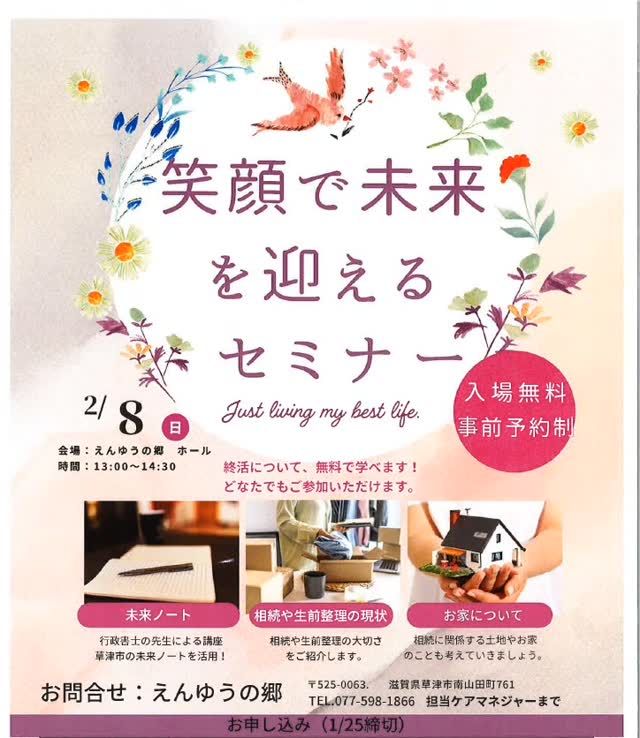 みなさまこんにちは😃いつもイイねありがとうございます🌅
　
今日はえんゆうの郷で開催されるセミナーについてお知らせします☀️
　
🌸 やさしく学ぶセミナーのご案内 🌸　
　
笑顔で未来を迎えるセミナー
「終活って、ちょっと難しそう…」
「相続やお家のこと、気にはなるけど後回しにしてる」
そんな方に向けた、
☕ 気軽に聞けるセミナーです😊
　

行政書士の先生が
やさしくお話ししてくださいます🌱
　

📅 2月8日（日）
🕐 13:00〜14:30
📍 えんゆうの郷 ホール
📝 未来ノートってなに？
🏠 相続や生前整理のおはなし
🏡 お家や土地のことも少しずつ
🎟 参加無料
📌 事前予約制（1/25締切）
👨‍👩‍👧 ご家族と一緒の参加も大歓迎です✨
　

「今すぐ何か決める」セミナーではありません🍀
知っておくだけで安心できる
そんな時間になれば嬉しいです。
　
📞 お申込み・お問合せ
えんゆうの郷
TEL：077-598-1866
　
#特別養護老人ホーム #行政書士 #終活 #相続 #セミナー
